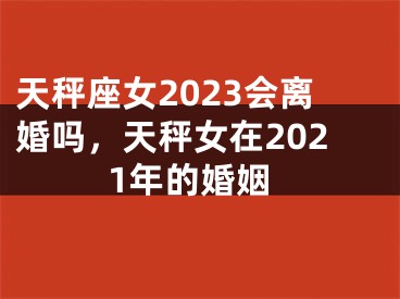 天秤座女2023会离婚吗，天秤女在2021年的婚姻