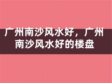 广州南沙风水好，广州南沙风水好的楼盘