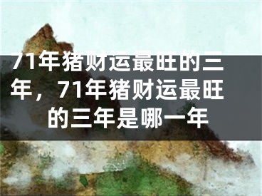 71年猪财运最旺的三年，71年猪财运最旺的三年是哪一年