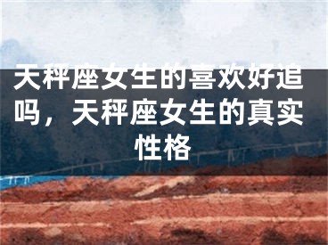 天秤座女生的喜欢好追吗,天秤座女生的真实性格