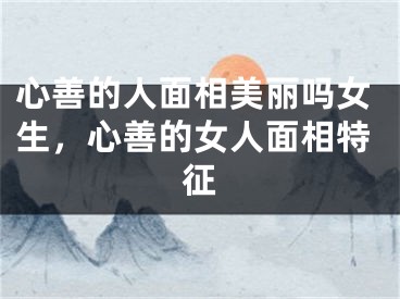 心善的人面相美丽吗女生，心善的女人面相特征