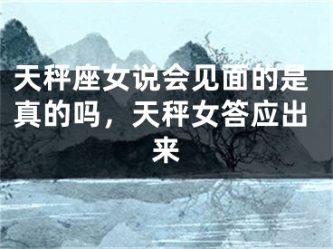 天秤座女说会见面的是真的吗,天秤女答应出来