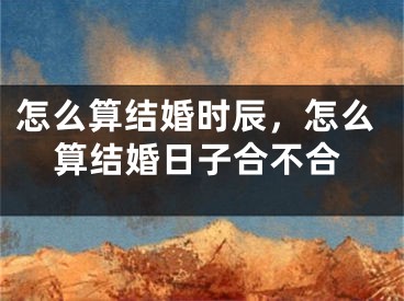 怎么算结婚时辰，怎么算结婚日子合不合