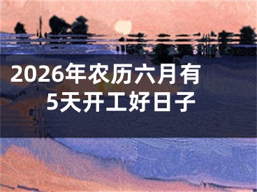 2026年农历六月有5天开工好日子