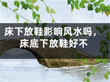 床下放鞋影响风水吗,床底下放鞋好不