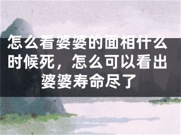 怎么看婆婆的面相什么时候死,怎么可以看出婆婆寿命尽了