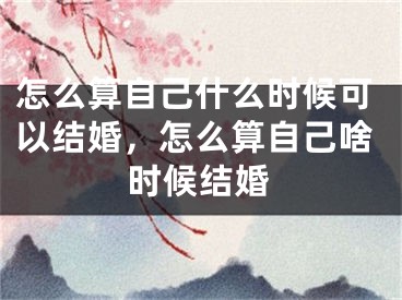 怎么算自己什么时候可以结婚，怎么算自己啥时候结婚
