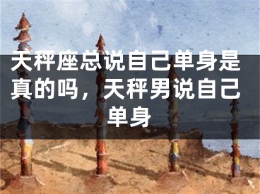 天秤座总说自己单身是真的吗，天秤男说自己单身