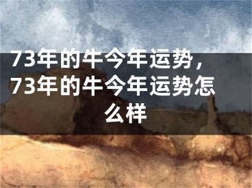 73年的牛今年运势，73年的牛今年运势怎么样