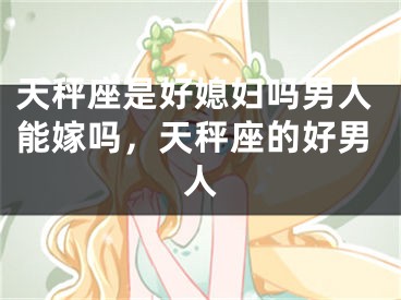 天秤座是好媳妇吗男人能嫁吗，天秤座的好男人
