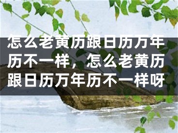 怎么老黄历跟日历万年历不一样，怎么老黄历跟日历万年历不一样呀