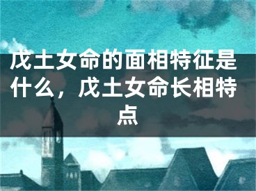 戊土女命的面相特征是什么，戊土女命长相特点
