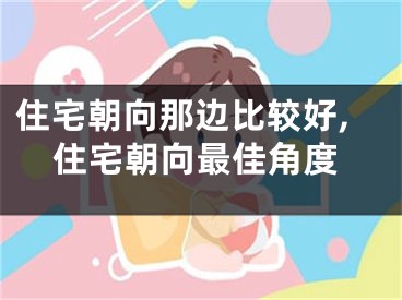 住宅朝向那边比较好,住宅朝向最佳角度
