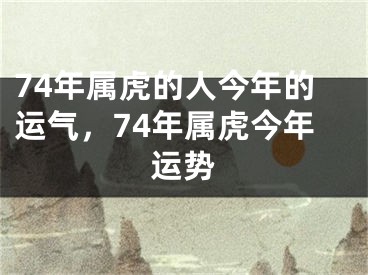 74年属虎的人今年的运气，74年属虎今年运势