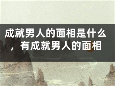 成就男人的面相是什么，有成就男人的面相