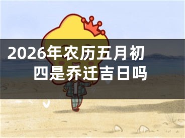 2026年农历五月初四是乔迁吉日吗