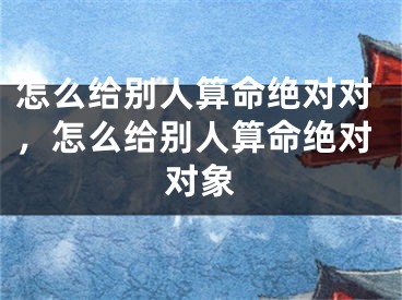 怎么给别人算命绝对对,怎么给别人算命绝对对象