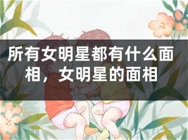 所有女明星都有什么面相,女明星的面相