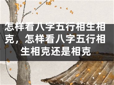 怎样看八字五行相生相克，怎样看八字五行相生相克还是相克