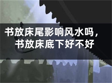 书放床尾影响风水吗，书放床底下好不好