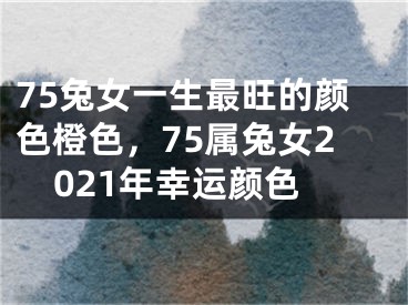 75兔女一生最旺的颜色橙色,75属兔女2021年幸运颜色