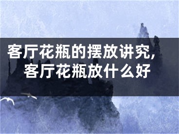 客厅花瓶的摆放讲究,客厅花瓶放什么好