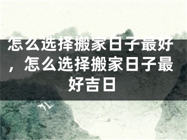 怎么选择搬家日子最好，怎么选择搬家日子最好吉日