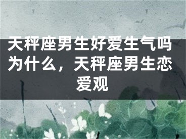 天秤座男生好爱生气吗为什么,天秤座男生恋爱观