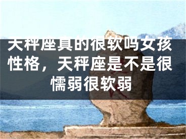 天秤座真的很软吗女孩性格,天秤座是不是很懦弱很软弱