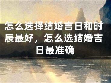 怎么选择结婚吉日和时辰最好,怎么选结婚吉日最准确