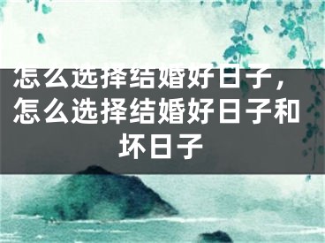 怎么选择结婚好日子，怎么选择结婚好日子和坏日子