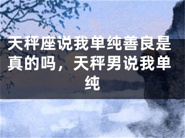 天秤座说我单纯善良是真的吗，天秤男说我单纯