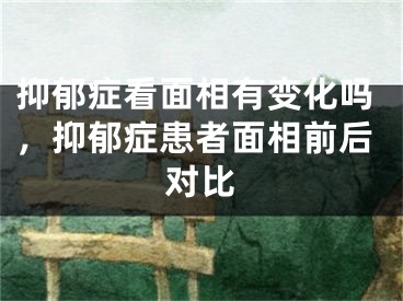 抑郁症看面相有变化吗，抑郁症患者面相前后对比