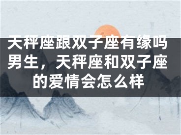 天秤座跟双子座有缘吗男生，天秤座和双子座的爱情会怎么样