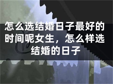 怎么选结婚日子最好的时间呢女生，怎么样选结婚的日子