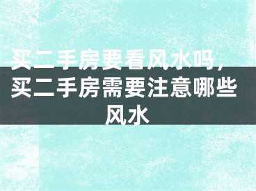 买二手房要看风水吗,买二手房需要注意哪些风水