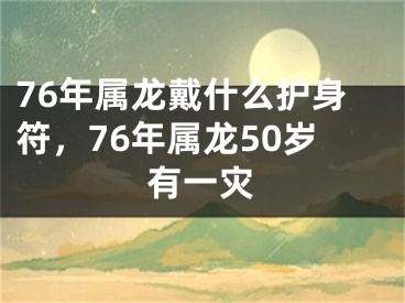 76年属龙戴什么护身符，76年属龙50岁有一灾
