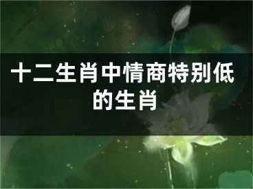 十二生肖中情商特别低的生肖