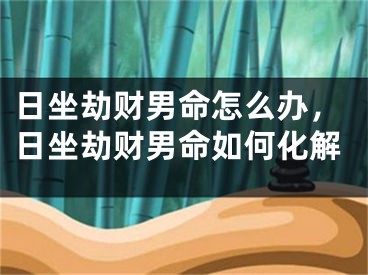 日坐劫财男命怎么办，日坐劫财男命如何化解