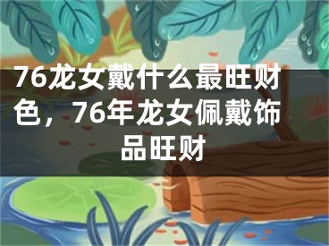 76龙女戴什么最旺财色,76年龙女佩戴饰品旺财