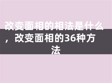 改变面相的相法是什么,改变面相的36种方法