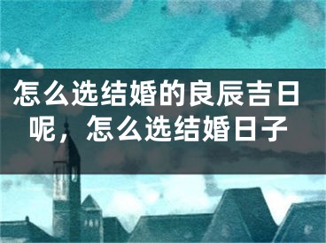 怎么选结婚的良辰吉日呢，怎么选结婚日子