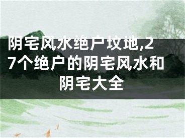 阴宅风水绝户坟地,27个绝户的阴宅风水和阴宅大全