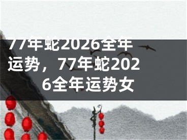 77年蛇2026全年运势，77年蛇2026全年运势女