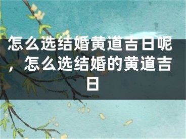 怎么选结婚黄道吉日呢，怎么选结婚的黄道吉日