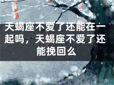 天蝎座不爱了还能在一起吗,天蝎座不爱了还能挽回么