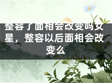 整容了面相会改变吗女星,整容以后面相会改变么