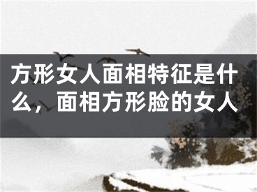 方形女人面相特征是什么，面相方形脸的女人