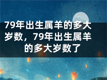 79年出生属羊的多大岁数，79年出生属羊的多大岁数了