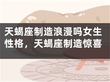 天蝎座制造浪漫吗女生性格，天蝎座制造惊喜